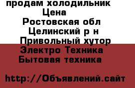 продам холодильник atlant › Цена ­ 15 000 - Ростовская обл., Целинский р-н, Привольный хутор Электро-Техника » Бытовая техника   